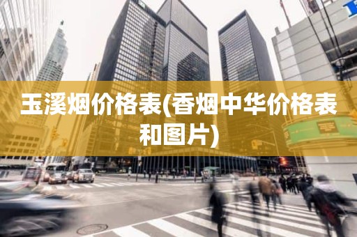 玉溪烟价格表(香烟中华价格表和图片)