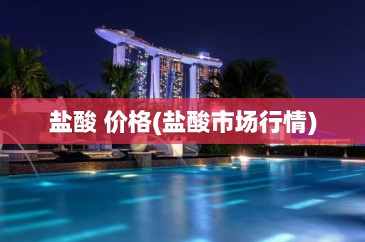 盐酸 价格(盐酸市场行情)