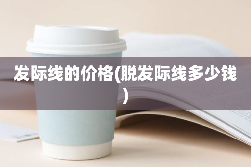 发际线的价格(脱发际线多少钱)