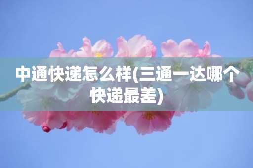 中通快递怎么样(三通一达哪个快递最差)