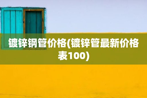 镀锌钢管价格(镀锌管最新价格表100)