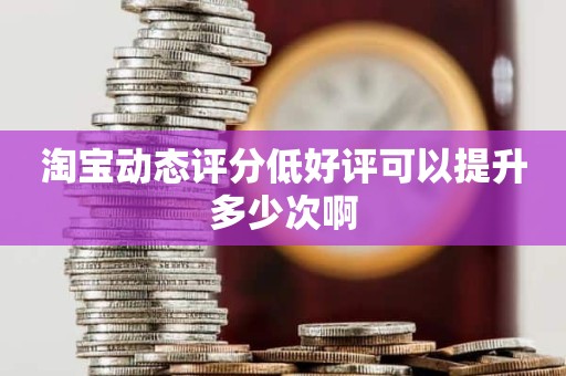 淘宝动态评分低好评可以提升多少次啊