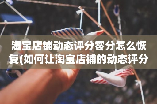 淘宝店铺动态评分零分怎么恢复(如何让淘宝店铺的动态评分恢复5分)