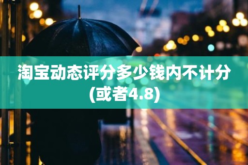 淘宝动态评分多少钱内不计分(或者4.8)