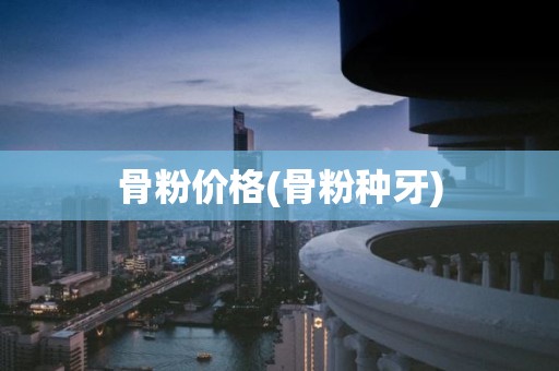骨粉价格(骨粉种牙)