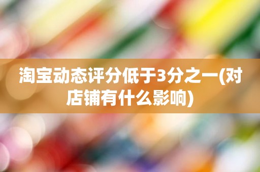 淘宝动态评分低于3分之一(对店铺有什么影响)