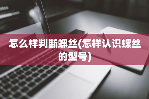 怎么样判断螺丝(怎样认识螺丝的型号)