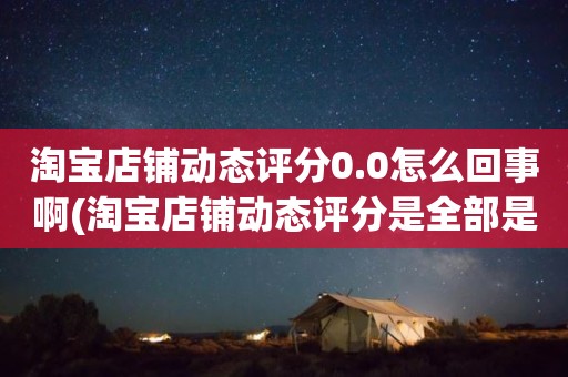 淘宝店铺动态评分0.0怎么回事啊(淘宝店铺动态评分是全部是零分这代表什么意思)
