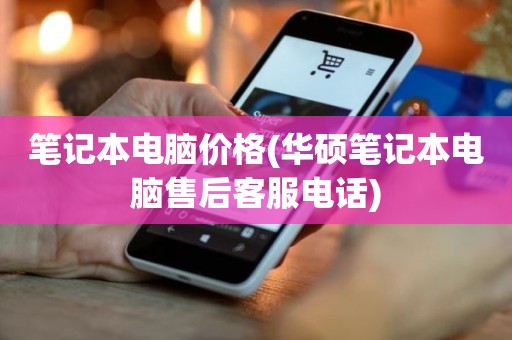 笔记本电脑价格(华硕笔记本电脑售后客服电话)