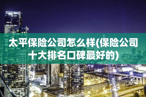 太平保险公司怎么样(保险公司十大排名口碑最好的)