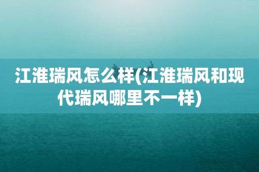江淮瑞风怎么样(江淮瑞风和现代瑞风哪里不一样)