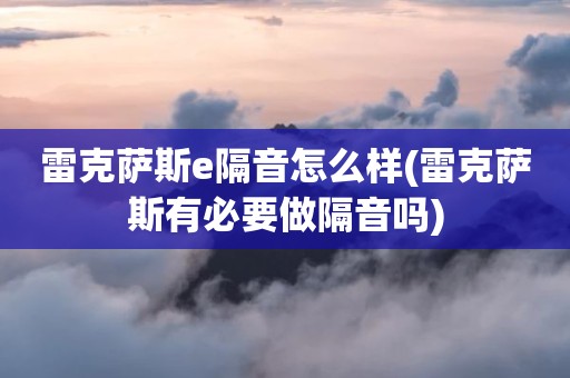 雷克萨斯e隔音怎么样(雷克萨斯有必要做隔音吗)