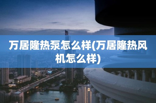 万居隆热泵怎么样(万居隆热风机怎么样)