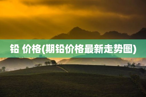 铅 价格(期铅价格最新走势图)