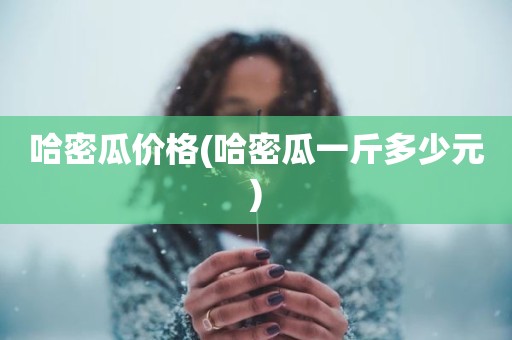 哈密瓜价格(哈密瓜一斤多少元)