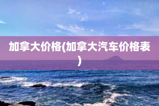 加拿大价格(加拿大汽车价格表)