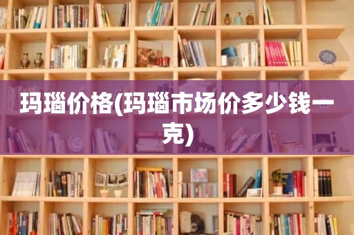 玛瑙价格(玛瑙市场价多少钱一克)