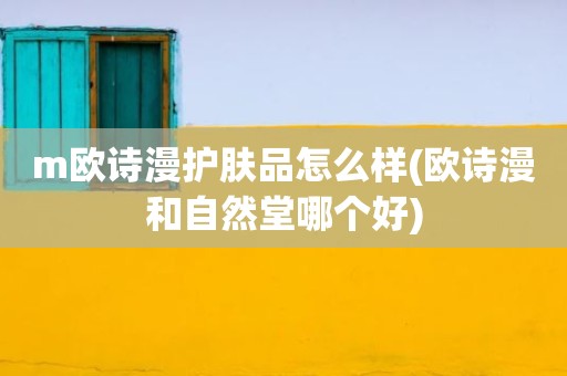m欧诗漫护肤品怎么样(欧诗漫和自然堂哪个好)