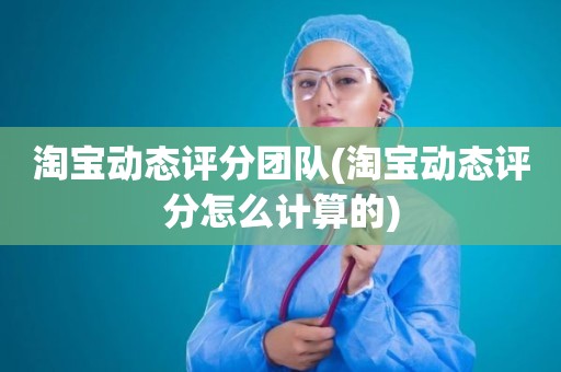 淘宝动态评分团队(淘宝动态评分怎么计算的)