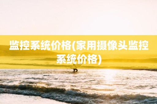 监控系统价格(家用摄像头监控系统价格)