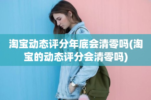 淘宝动态评分年底会清零吗(淘宝的动态评分会清零吗)