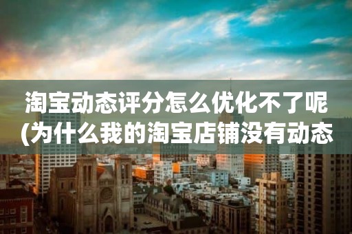 淘宝动态评分怎么优化不了呢(为什么我的淘宝店铺没有动态评分)