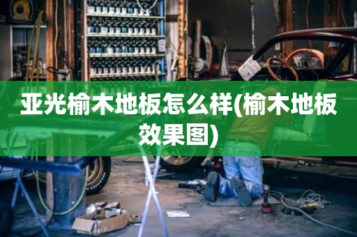 亚光榆木地板怎么样(榆木地板效果图)