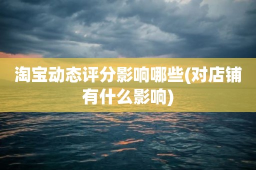 淘宝动态评分影响哪些(对店铺有什么影响)