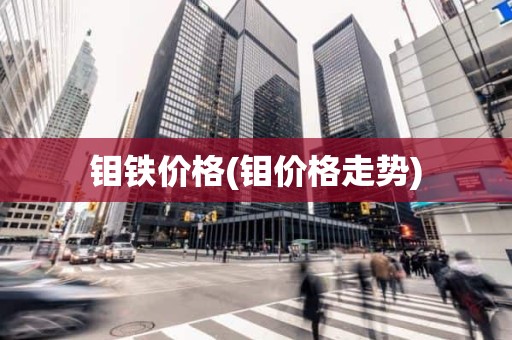 钼铁价格(钼价格走势)