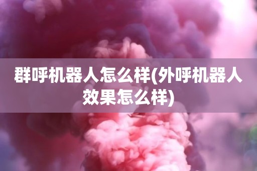 群呼机器人怎么样(外呼机器人效果怎么样)