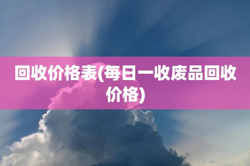 回收价格表(每日一收废品回收价格)