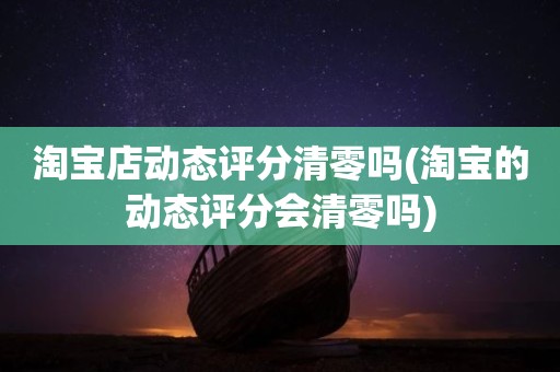 淘宝店动态评分清零吗(淘宝的动态评分会清零吗)
