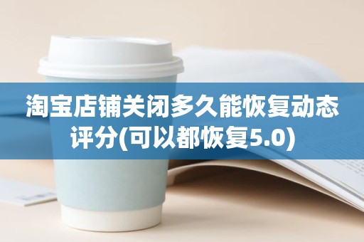 淘宝店铺关闭多久能恢复动态评分(可以都恢复5.0)