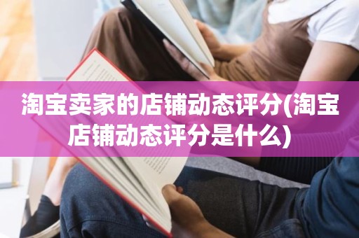 淘宝卖家的店铺动态评分(淘宝店铺动态评分是什么)
