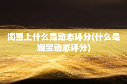 淘宝上什么是动态评分(什么是淘宝动态评分)