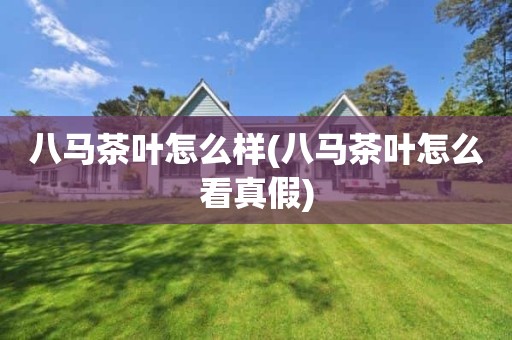 八马茶叶怎么样(八马茶叶怎么看真假)