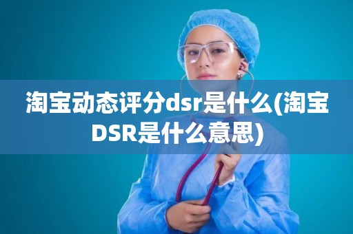 淘宝动态评分dsr是什么(淘宝DSR是什么意思)