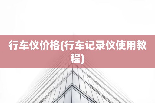 行车仪价格(行车记录仪使用教程)