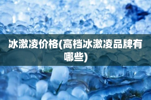 冰激凌价格(高档冰激凌品牌有哪些)