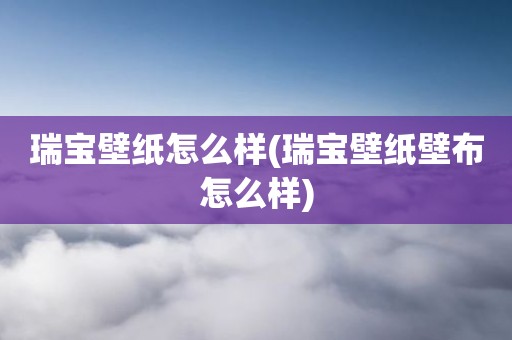 瑞宝壁纸怎么样(瑞宝壁纸壁布怎么样)