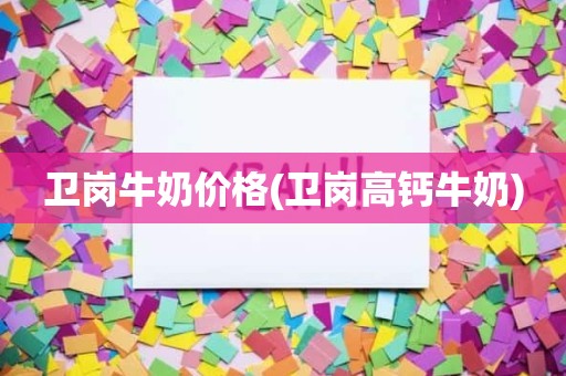 卫岗牛奶价格(卫岗高钙牛奶)