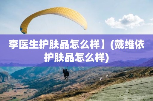 李医生护肤品怎么样】(戴维依护肤品怎么样)