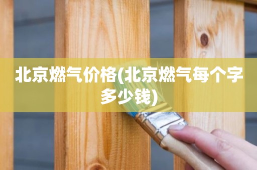 北京燃气价格(北京燃气每个字多少钱)