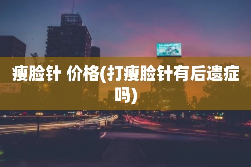 瘦脸针 价格(打瘦脸针有后遗症吗)