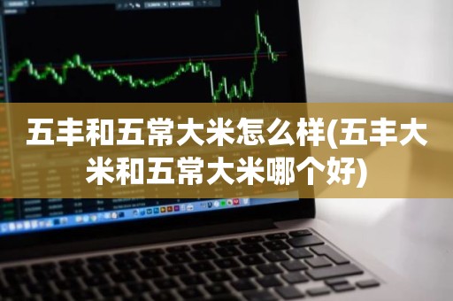 五丰和五常大米怎么样(五丰大米和五常大米哪个好)