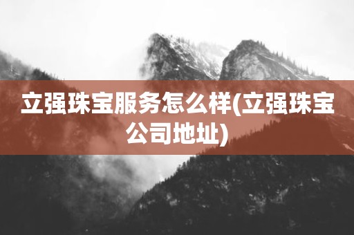 立强珠宝服务怎么样(立强珠宝公司地址)