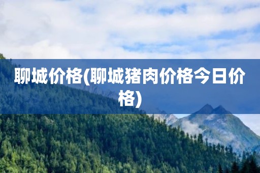 聊城价格(聊城猪肉价格今日价格)