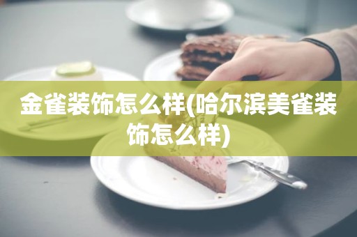 金雀装饰怎么样(哈尔滨美雀装饰怎么样)