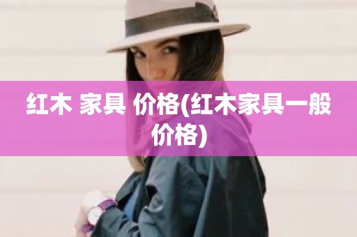 红木 家具 价格(红木家具一般价格)