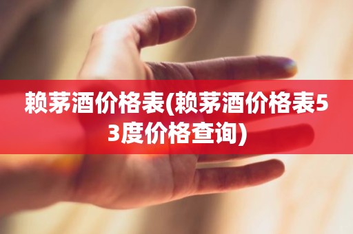 赖茅酒价格表(赖茅酒价格表53度价格查询)